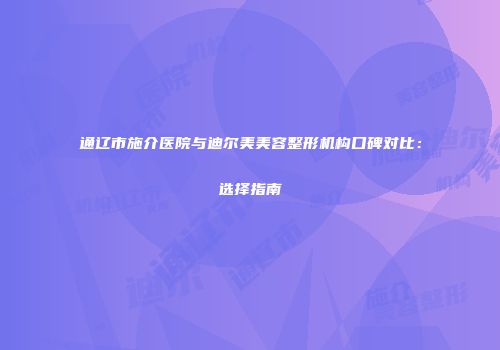 通辽市施介医院与迪尔美美容整形机构口碑对比：选择指南