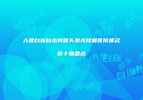 大理白族自治州额头激光除皱医院排名前十强盘点