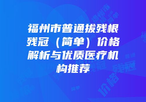 福州市普通拔残根残冠（简单）价格解析与优质医疗机构推荐