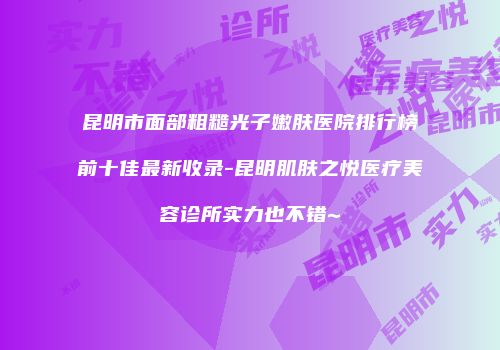 昆明市面部粗糙光子嫩肤医院排行榜前十佳最新收录-昆明肌肤之悦医疗美容诊所实力也不错~