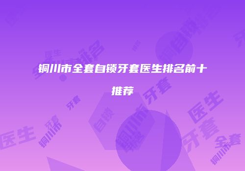 铜川市全套自锁牙套医生排名前十推荐