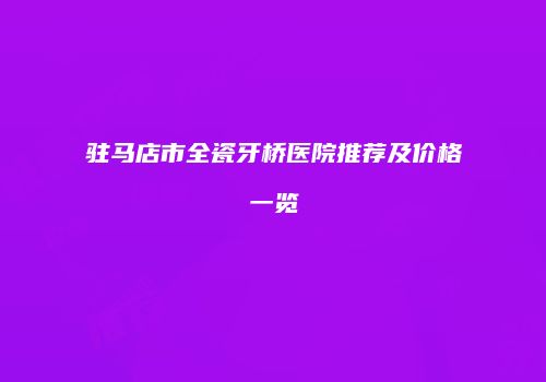 驻马店市全瓷牙桥医院推荐及价格一览