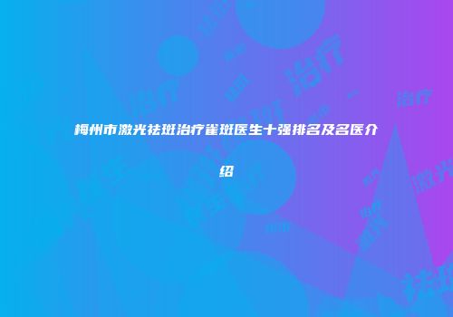 梅州市激光祛斑治疗雀斑医生十强排名及名医介绍