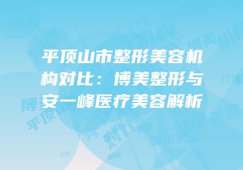 平顶山市整形美容机构对比：博美整形与安一峰医疗美容解析