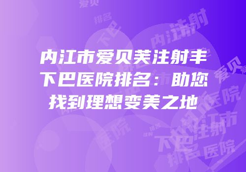 内江市爱贝芙注射丰下巴医院排名：助您找到理想变美之地