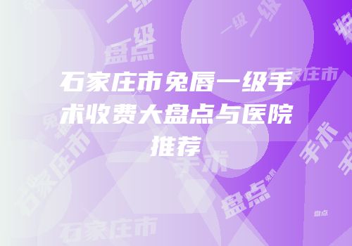 石家庄市兔唇一级手术收费大盘点与医院推荐