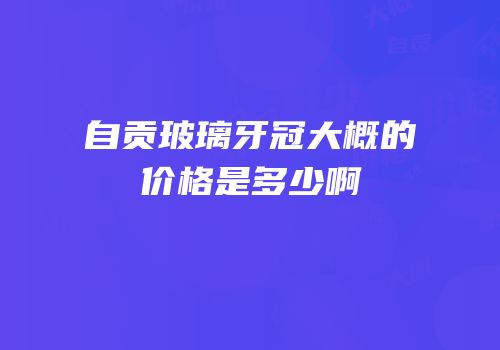 自贡玻璃牙冠大概的价格是多少啊
