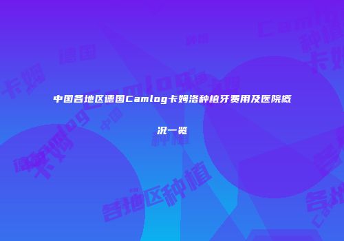 中国各地区德国Camlog卡姆洛种植牙费用及医院概况一览