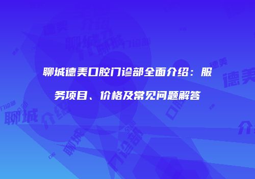 聊城德美口腔门诊部全面介绍：服务项目、价格及常见问题解答