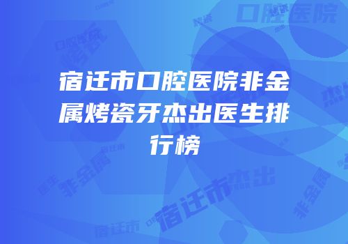 宿迁市口腔医院非金属烤瓷牙杰出医生排行榜