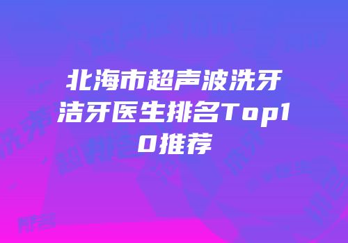 北海市超声波洗牙洁牙医生排名Top10推荐