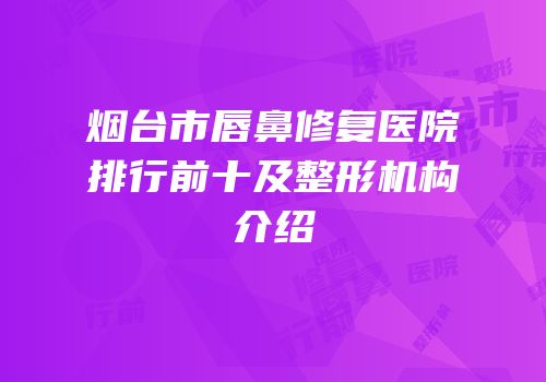 烟台市唇鼻修复医院排行前十及整形机构介绍
