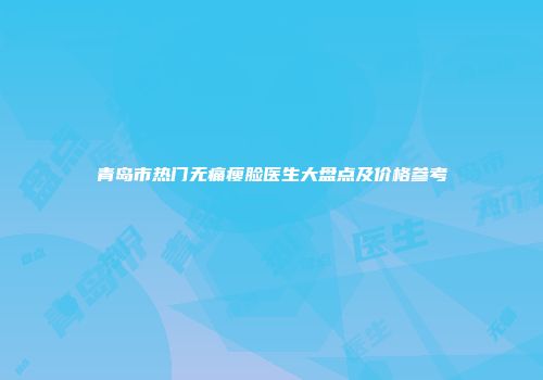 青岛市热门无痛瘦脸医生大盘点及价格参考