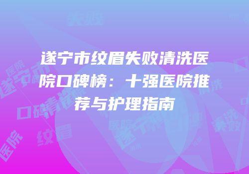遂宁市纹眉失败清洗医院口碑榜：十强医院推荐与护理指南