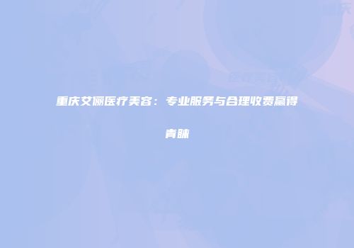 重庆艾俪医疗美容：专业服务与合理收费赢得青睐