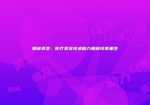 腿部美塑：医疗美容技术助力腿部线条重塑