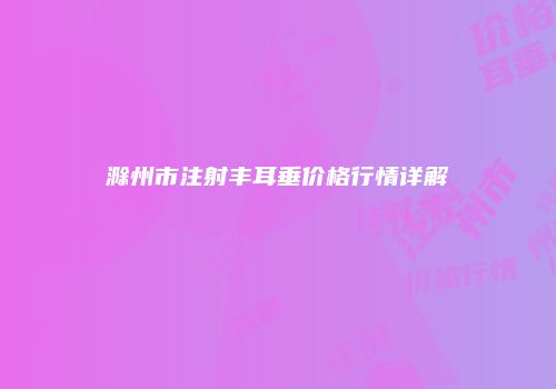 滁州市注射丰耳垂价格行情详解