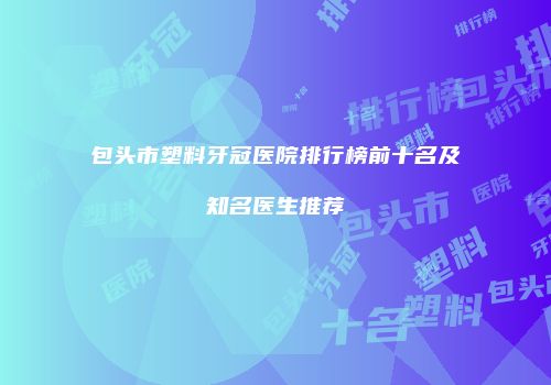包头市塑料牙冠医院排行榜前十名及知名医生推荐