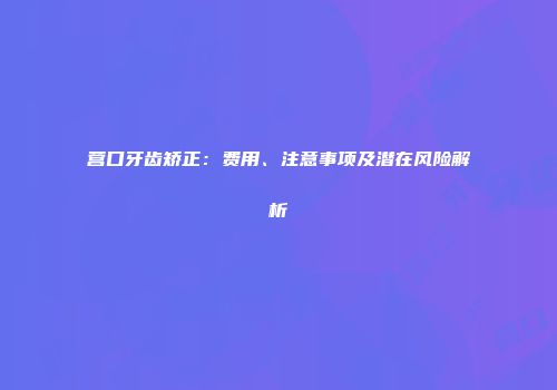 营口牙齿矫正：费用、注意事项及潜在风险解析