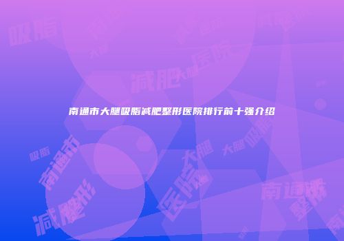 南通市大腿吸脂减肥整形医院排行前十强介绍