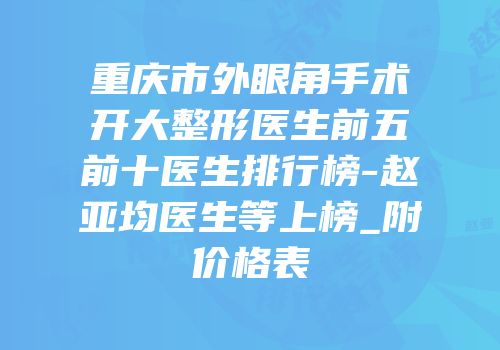 重庆市外眼角手术开大整形医生前五前十医生排行榜-赵亚均医生等上榜_附价格表