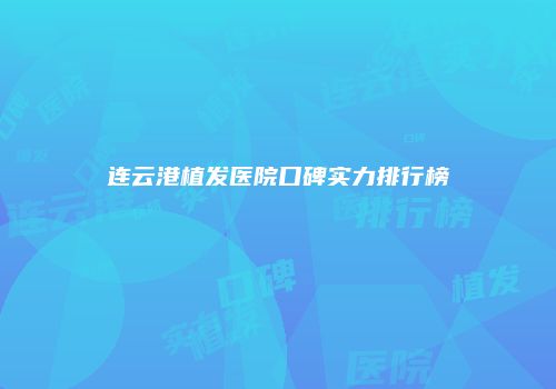 连云港植发医院口碑实力排行榜
