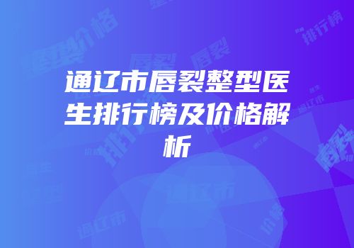 通辽市唇裂整型医生排行榜及价格解析