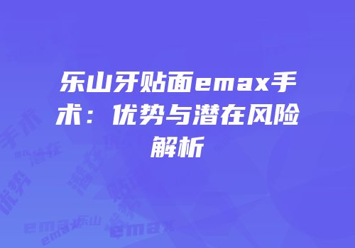 乐山牙贴面emax手术：优势与潜在风险解析
