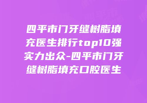 四平市门牙缝树脂填充医生排行top10强实力出众-四平市门牙缝树脂填充口腔医生