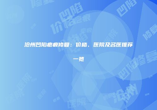 沧州凹陷疤痕修复：价格、医院及名医推荐一览