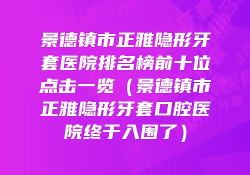 景德镇市正雅隐形牙套医院排名榜前十位点击一览（景德镇市正雅隐形牙套口腔医院终于入围了）
