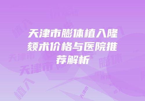 天津市膨体植入隆颏术价格与医院推荐解析