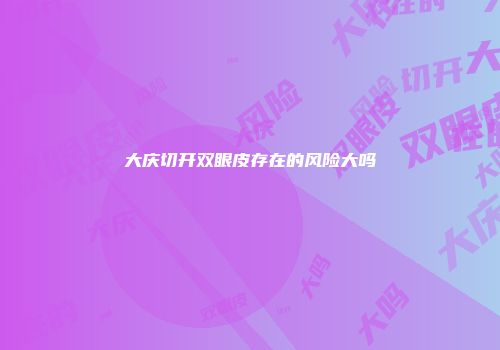 大庆切开双眼皮存在的风险大吗