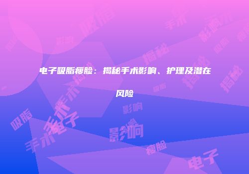 电子吸脂瘦脸：揭秘手术影响、护理及潜在风险