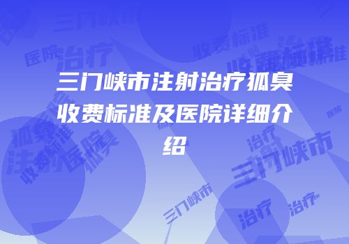 三门峡市注射治疗狐臭收费标准及医院详细介绍