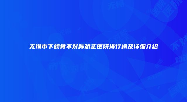 无锡市下颌骨不对称矫正医院排行榜及详细介绍
