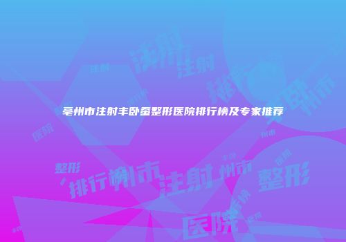 亳州市注射丰卧蚕整形医院排行榜及专家推荐