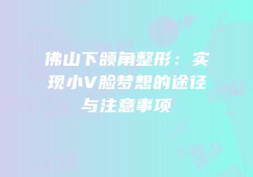 佛山下颌角整形：实现小V脸梦想的途径与注意事项