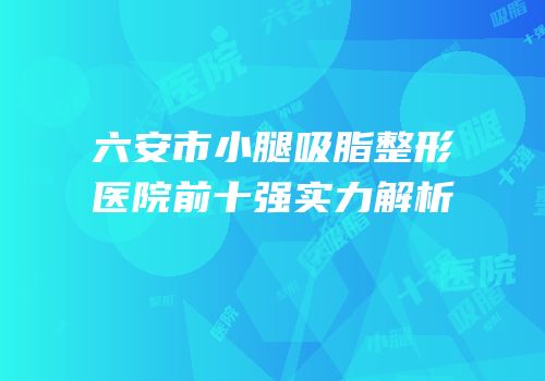 六安市小腿吸脂整形医院前十强实力解析