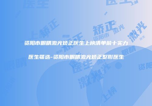 资阳市眼睛激光矫正医生上榜清单前十实力医生筛选-资阳市眼睛激光矫正整形医生