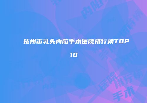 抚州市乳头内陷手术医院排行榜TOP10