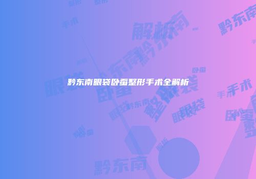 黔东南眼袋卧蚕整形手术全解析