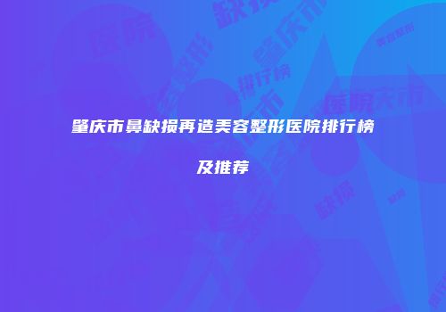 肇庆市鼻缺损再造美容整形医院排行榜及推荐
