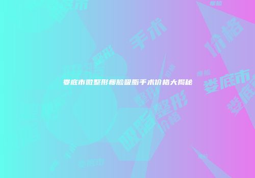 娄底市微整形瘦脸吸脂手术价格大揭秘