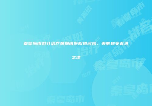 秦皇岛市微针治疗黄褐斑医院排名榜：美丽蜕变首选之地