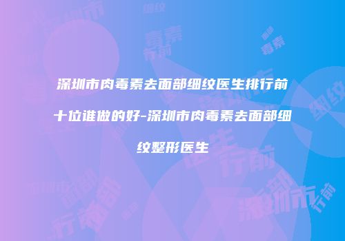 深圳市肉毒素去面部细纹医生排行前十位谁做的好-深圳市肉毒素去面部细纹整形医生