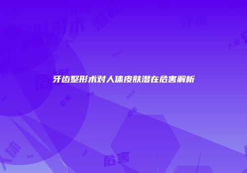 牙齿整形术对人体皮肤潜在危害解析