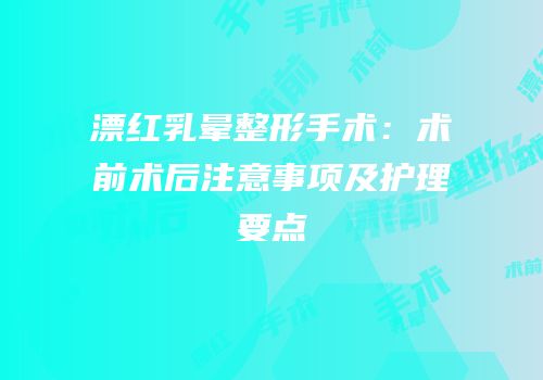 漂红乳晕整形手术：术前术后注意事项及护理要点
