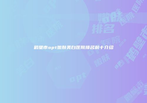 鹤壁市opt嫩肤美白医院排名前十介绍