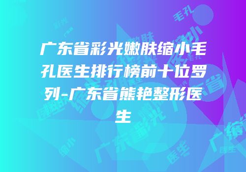 广东省彩光嫩肤缩小毛孔医生排行榜前十位罗列-广东省熊艳整形医生